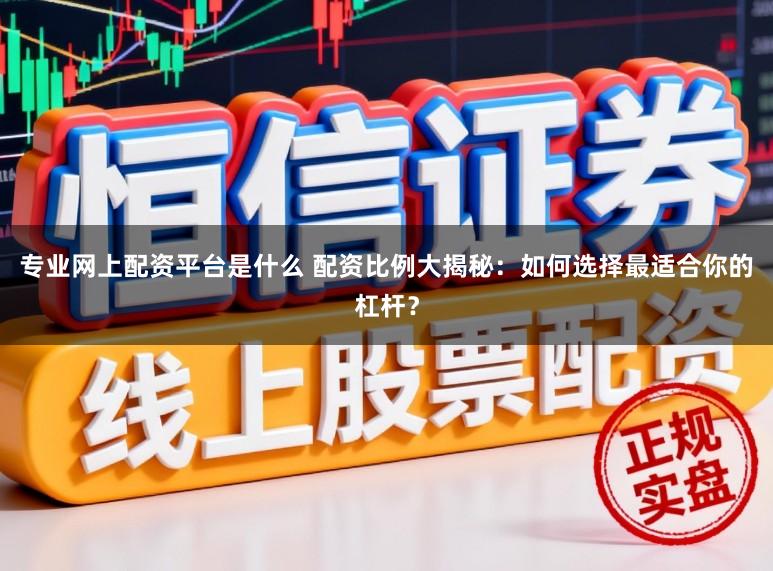 专业网上配资平台是什么 配资比例大揭秘：如何选择最适合你的杠杆？