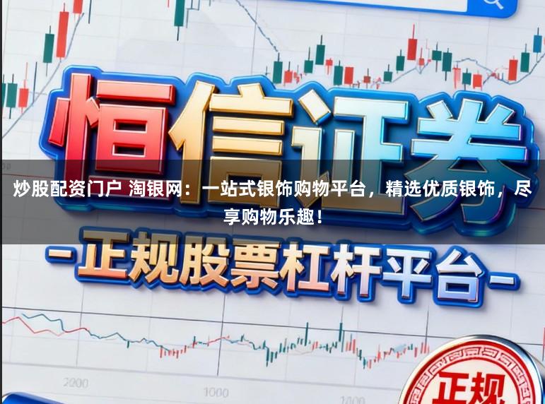 炒股配资门户 淘银网:一站式银饰购物平台,精选优质银饰,尽享购物乐趣!