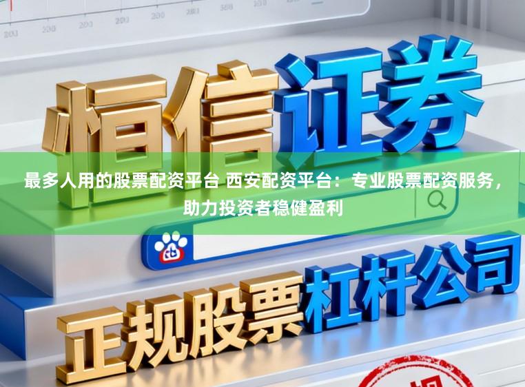 最多人用的股票配资平台 西安配资平台：专业股票配资服务，助力投资者稳健盈利