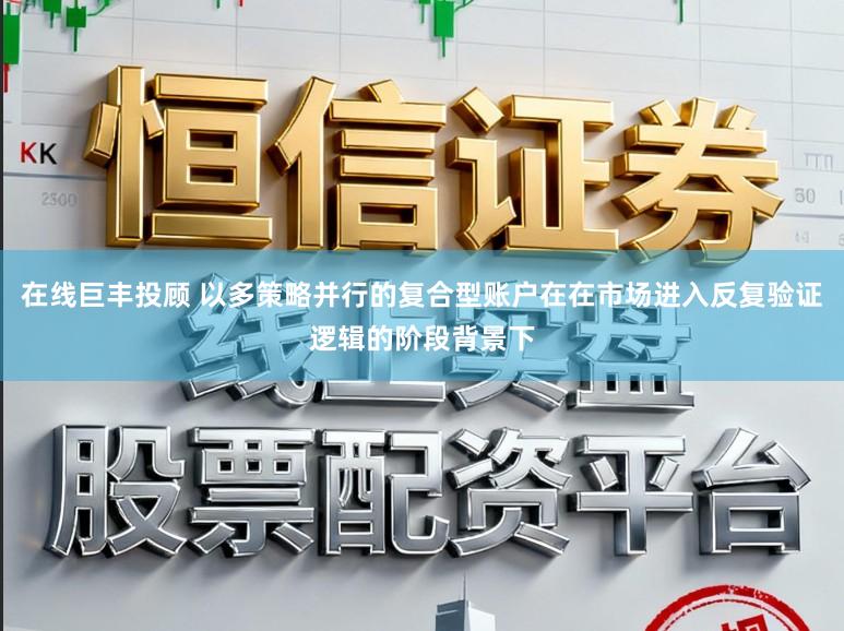 在线巨丰投顾 以多策略并行的复合型账户在在市场进入反复验证逻辑的阶段背景下