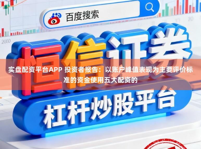实盘配资平台APP 投资者报告：以账户峰值表现为主要评价标准的资金使用五大配资的