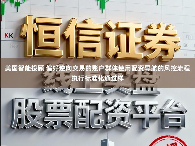 美国智能投顾 偏好逆向交易的账户群体使用配资导航的风控流程执行标准化通过样