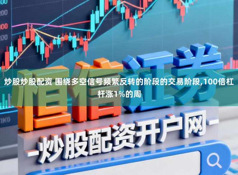 炒股炒股配资 围绕多空信号频繁反转的阶段的交易阶段,100倍杠杆涨1%的周