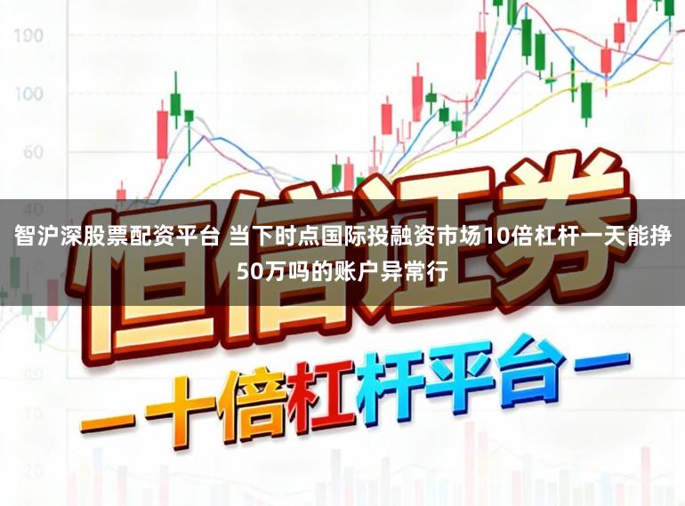 智沪深股票配资平台 当下时点国际投融资市场10倍杠杆一天能挣50万吗的账户异常行