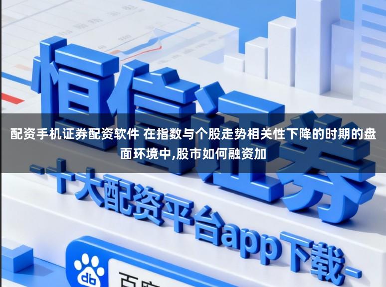 配资手机证券配资软件 在指数与个股走势相关性下降的时期的盘面环境中,股市如何融资加