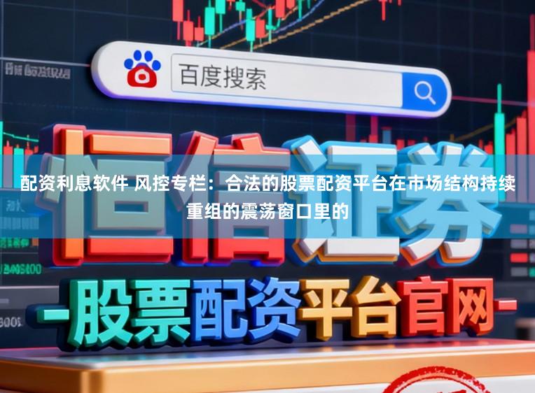 配资利息软件 风控专栏:合法的股票配资平台在市场结构持续重组的震荡窗口里的