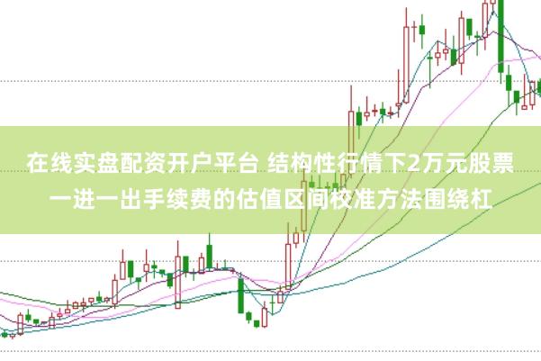 在线实盘配资开户平台 结构性行情下2万元股票一进一出手续费的估值区间校准方法围绕杠
