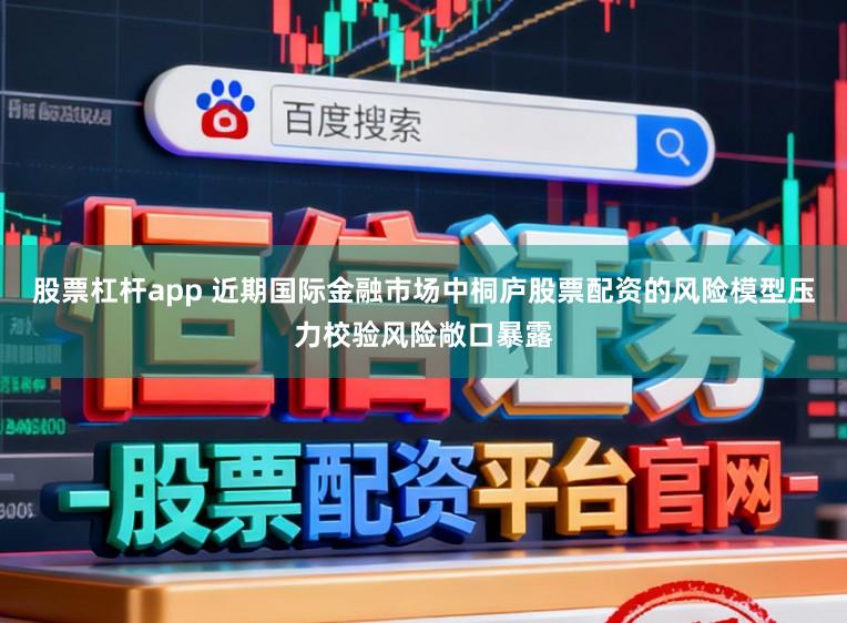 股票杠杆app 近期国际金融市场中桐庐股票配资的风险模型压力校验风险敞口暴露