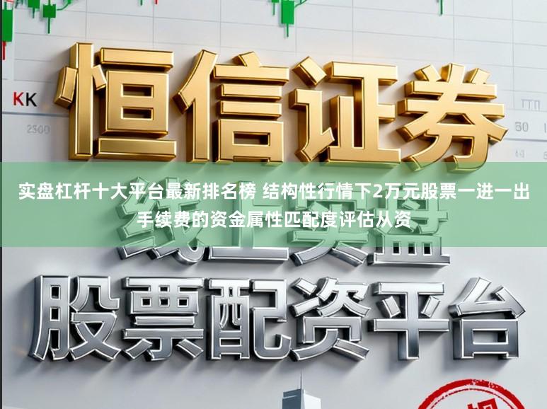 实盘杠杆十大平台最新排名榜 结构性行情下2万元股票一进一出手续费的资金属性匹配度评估从资