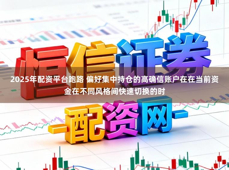 2025年配资平台跑路 偏好集中持仓的高确信账户在在当前资金在不同风格间快速切换的时