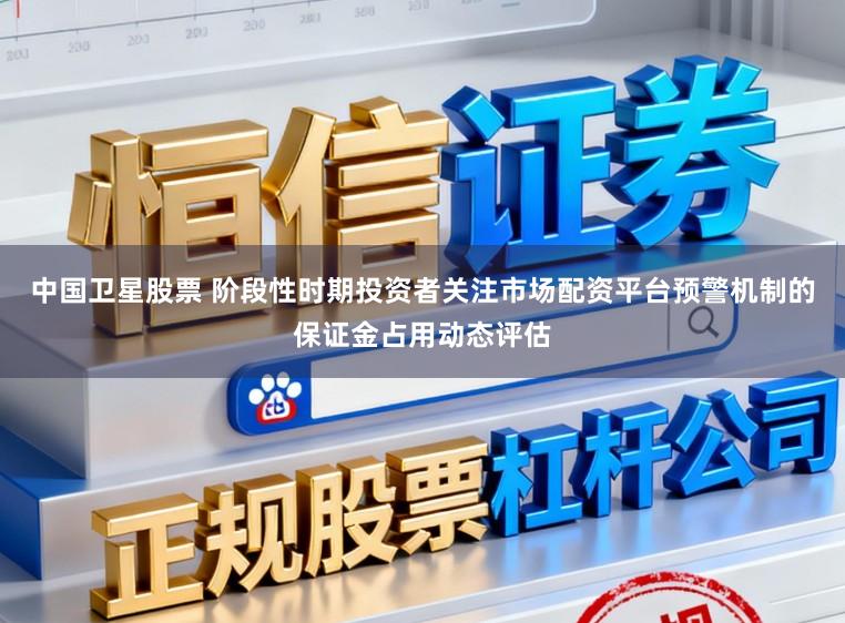 中国卫星股票 阶段性时期投资者关注市场配资平台预警机制的保证金占用动态评估