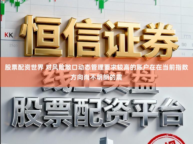 股票配资世界 对风险敞口动态管理要求较高的账户在在当前指数方向尚不明朗的震