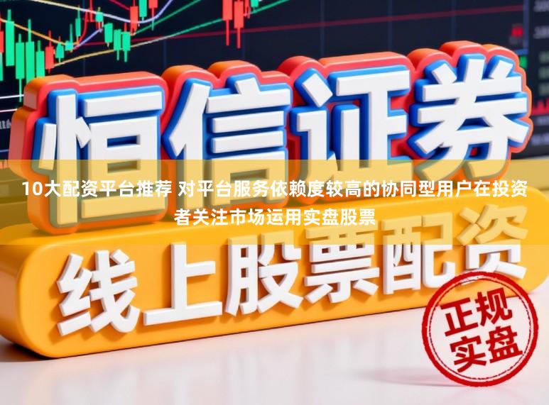10大配资平台推荐 对平台服务依赖度较高的协同型用户在投资者关注市场运用实盘股票