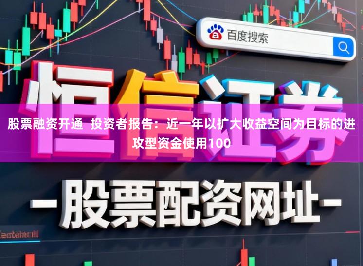 股票融资开通  投资者报告：近一年以扩大收益空间为目标的进攻型资金使用100