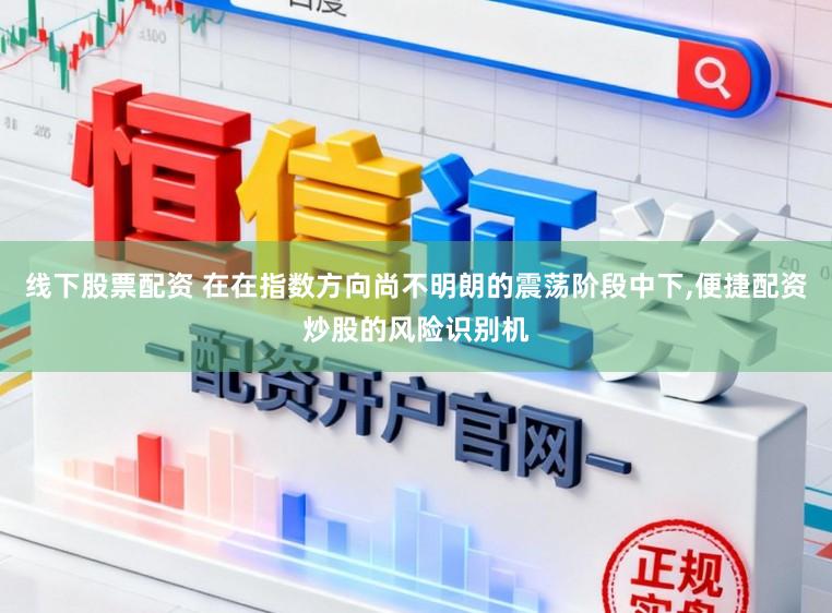 线下股票配资 在在指数方向尚不明朗的震荡阶段中下，便捷配资炒股的风险识别机
