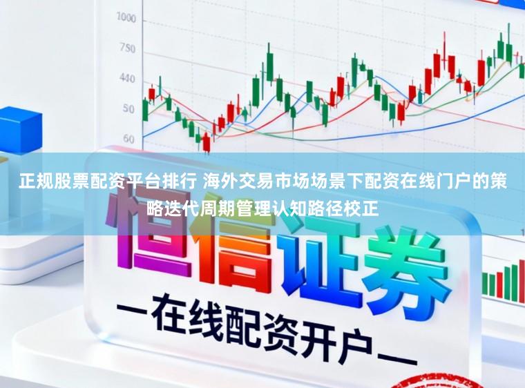 正规股票配资平台排行 海外交易市场场景下配资在线门户的策略迭代周期管理认知路径校正