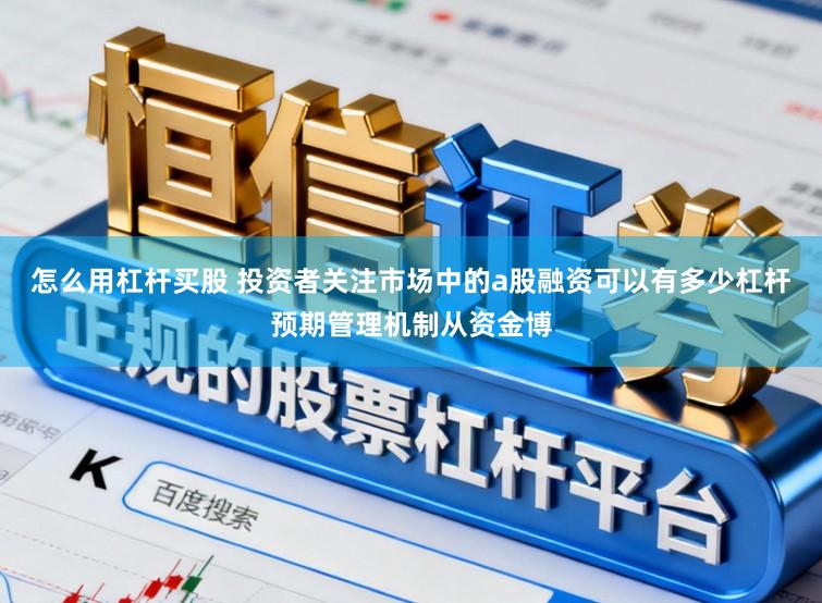 怎么用杠杆买股 投资者关注市场中的a股融资可以有多少杠杆预期管理机制从资金博
