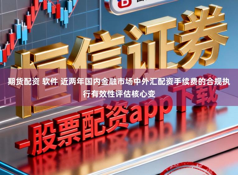 期货配资 软件 近两年国内金融市场中外汇配资手续费的合规执行有效性评估核心变