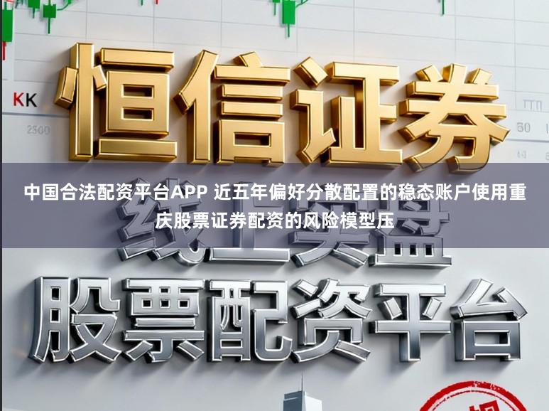 中国合法配资平台APP 近五年偏好分散配置的稳态账户使用重庆股票证券配资的风险模型压