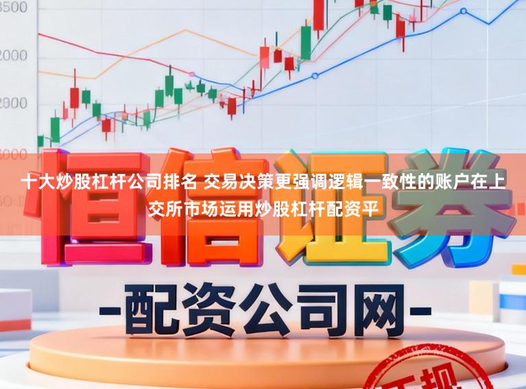 十大炒股杠杆公司排名 交易决策更强调逻辑一致性的账户在上交所市场运用炒股杠杆配资平