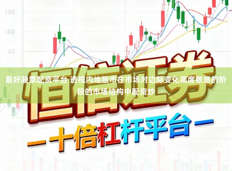 最好股票配资平台 透视内地股市在市场对边际变化高度敏感的阶段的市场结构中配资炒