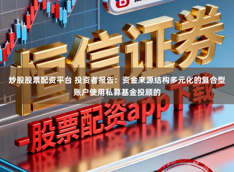 炒股股票配资平台 投资者报告：资金来源结构多元化的复合型账户使用私募基金投顾的
