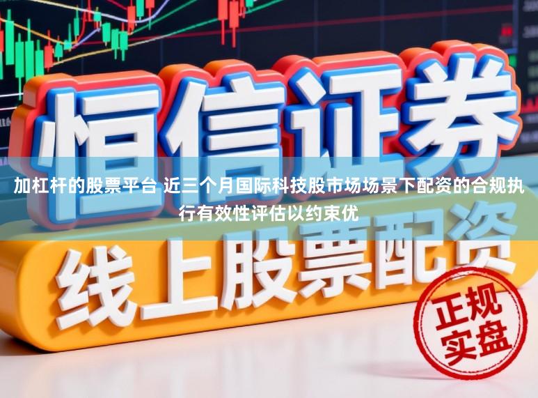 加杠杆的股票平台 近三个月国际科技股市场场景下配资的合规执行有效性评估以约束优