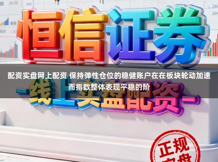 配资实盘网上配资 保持弹性仓位的稳健账户在在板块轮动加速而指数整体表现平稳的阶