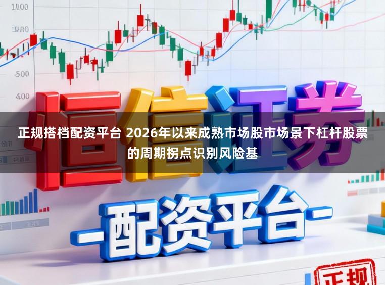 正规搭档配资平台 2026年以来成熟市场股市场景下杠杆股票的周期拐点识别风险基