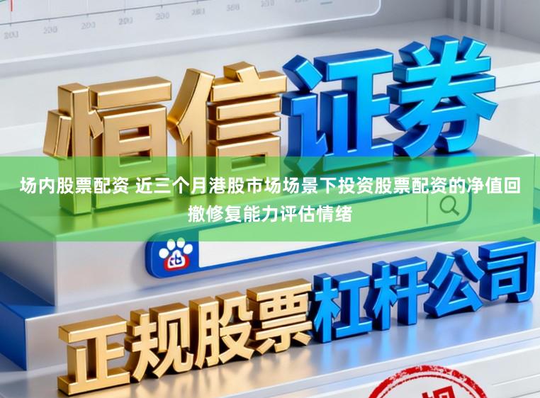 场内股票配资 近三个月港股市场场景下投资股票配资的净值回撤修复能力评估情绪