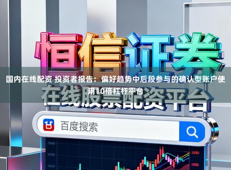国内在线配资 投资者报告：偏好趋势中后段参与的确认型账户使用10倍杠杆平台