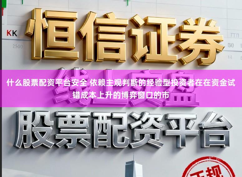 什么股票配资平台安全 依赖主观判断的经验型投资者在在资金试错成本上升的博弈窗口的市