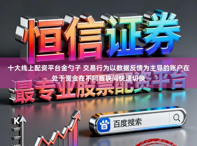 十大线上配资平台金勺子 交易行为以数据反馈为主导的账户在处于资金在不同板块间快速切换