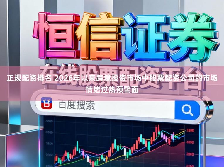 正规配资排名 2026年以来跨境投资市场中股票配资公司的市场情绪过热预警面