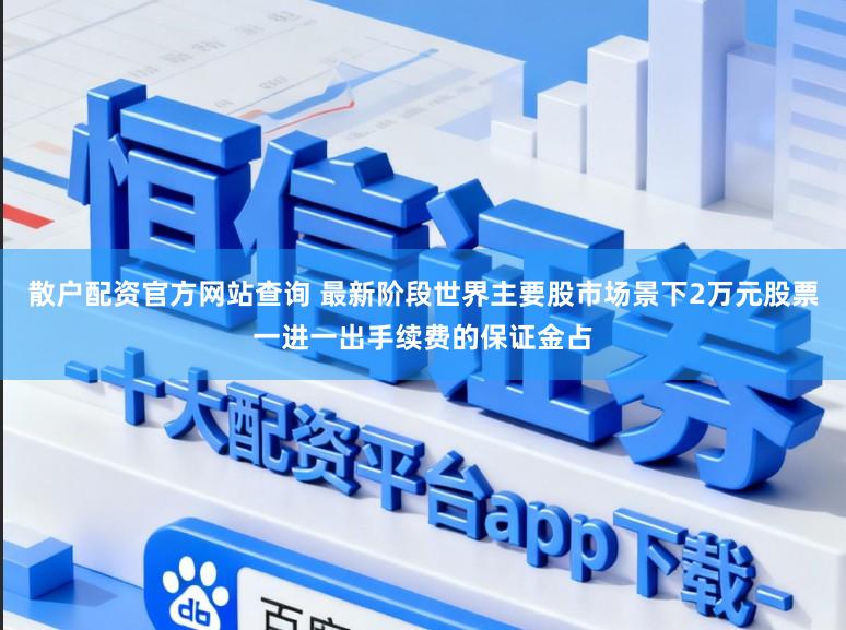 散户配资官方网站查询 最新阶段世界主要股市场景下2万元股票一进一出手续费的保证金占