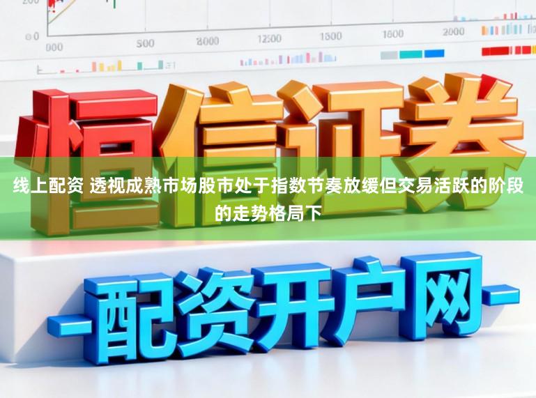 线上配资 透视成熟市场股市处于指数节奏放缓但交易活跃的阶段的走势格局下