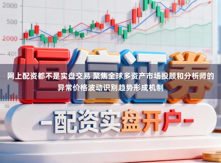 网上配资都不是实盘交易 聚焦全球多资产市场投顾和分析师的异常价格波动识别趋势形成机制