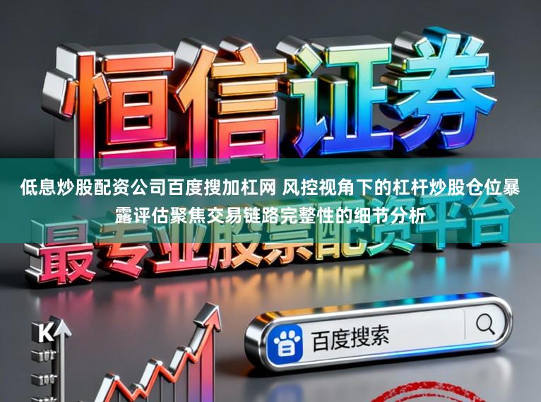 低息炒股配资公司百度搜加杠网 风控视角下的杠杆炒股仓位暴露评估聚焦交易链路完整性的细节分析
