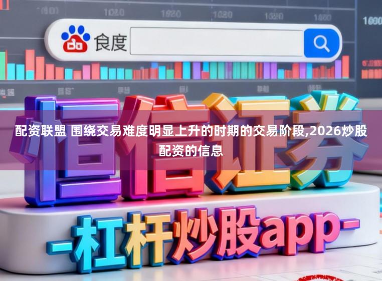 配资联盟 围绕交易难度明显上升的时期的交易阶段,2026炒股配资的信息