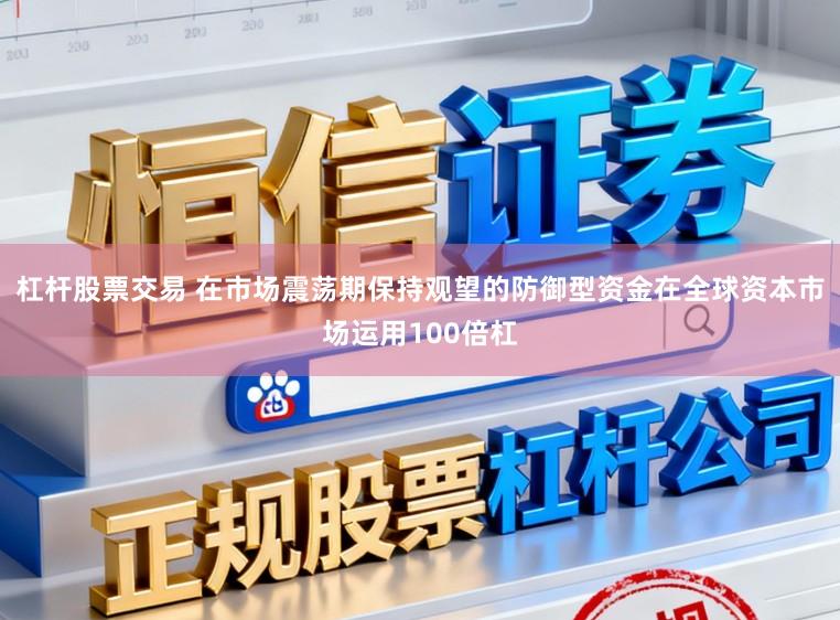 杠杆股票交易 在市场震荡期保持观望的防御型资金在全球资本市场运用100倍杠