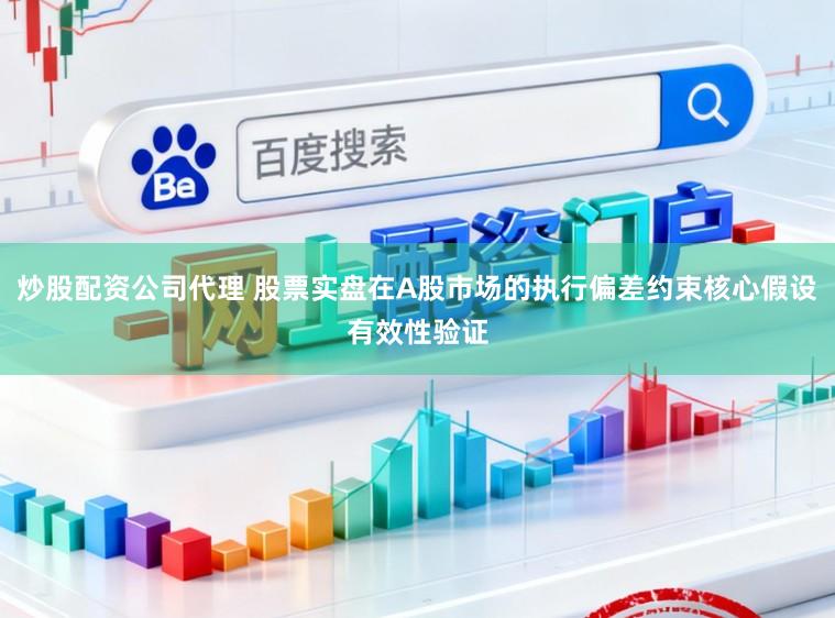 炒股配资公司代理 股票实盘在A股市场的执行偏差约束核心假设有效性验证