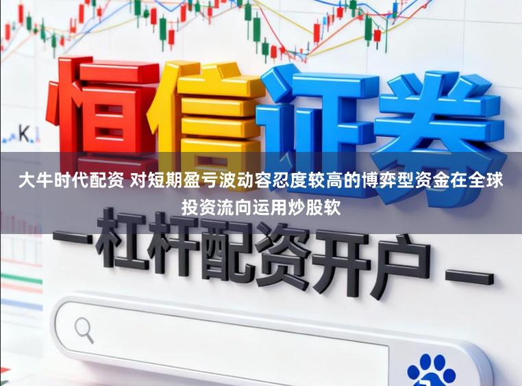 大牛时代配资 对短期盈亏波动容忍度较高的博弈型资金在全球投资流向运用炒股软