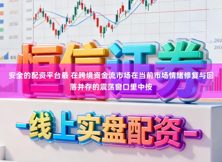 安全的配资平台最 在跨境资金流市场在当前市场情绪修复与回落并存的震荡窗口里中按