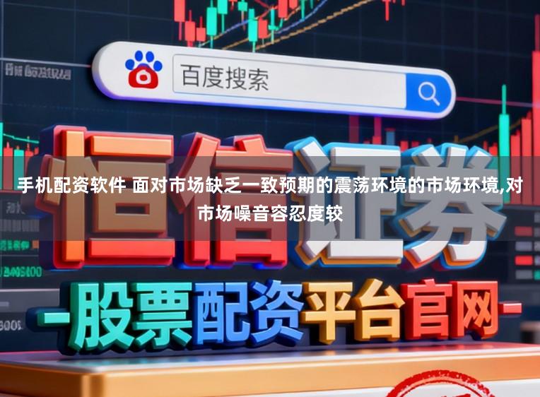 手机配资软件 面对市场缺乏一致预期的震荡环境的市场环境,对市场噪音容忍度较
