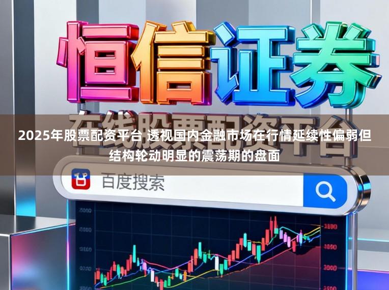 2025年股票配资平台 透视国内金融市场在行情延续性偏弱但结构轮动明显的震荡期的盘面