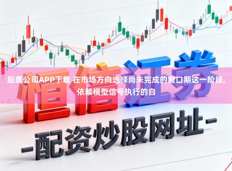 股票公司APP下载 在市场方向选择尚未完成的窗口期这一阶段,依赖模型信号执行的自