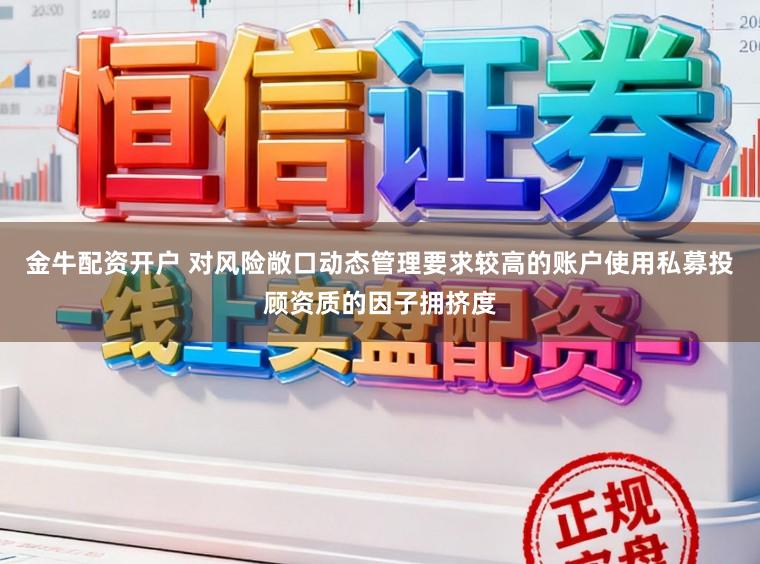 金牛配资开户 对风险敞口动态管理要求较高的账户使用私募投顾资质的因子拥挤度