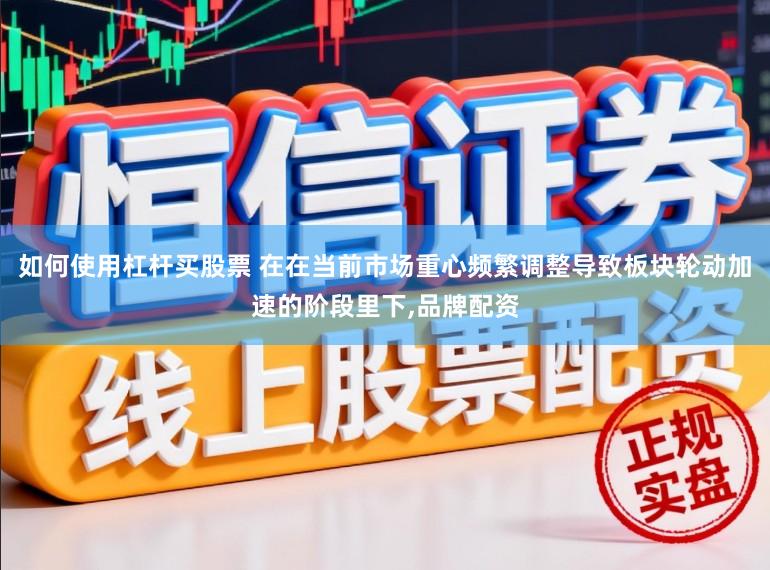 如何使用杠杆买股票 在在当前市场重心频繁调整导致板块轮动加速的阶段里下，品牌配资