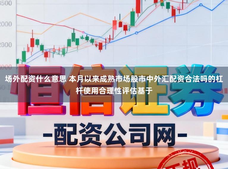 场外配资什么意思 本月以来成熟市场股市中外汇配资合法吗的杠杆使用合理性评估基于