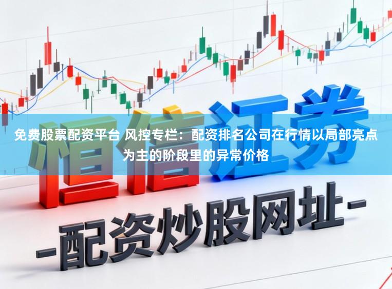 免费股票配资平台 风控专栏：配资排名公司在行情以局部亮点为主的阶段里的异常价格